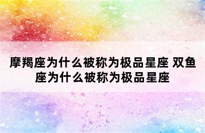 摩羯座为什么被称为极品星座 双鱼座为什么被称为极品星座